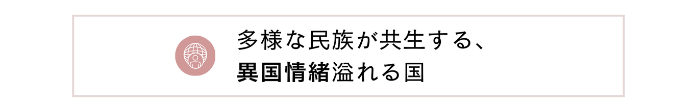 多様な民族が共生する、異国情緒溢れる国