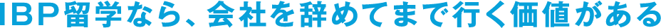 IBP留学なら、会社を辞めてまで行く勝ちがある。
